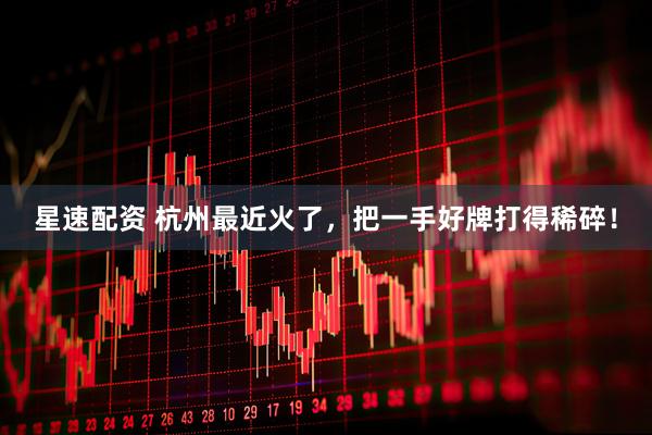 星速配资 杭州最近火了,把一手好牌打得稀碎!