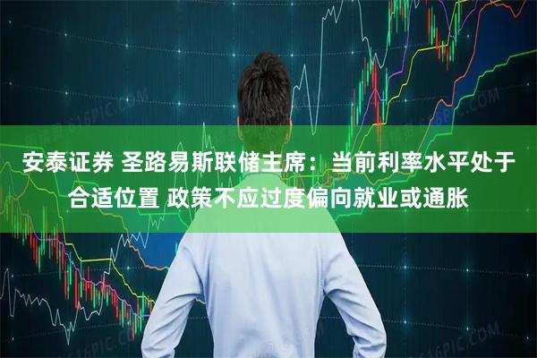 安泰证券 圣路易斯联储主席:当前利率水平处于合适位置 政策不应过度偏向就业或通胀