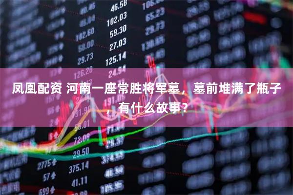 凤凰配资 河南一座常胜将军墓，墓前堆满了瓶子，有什么故事？