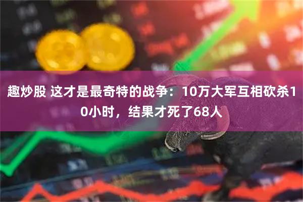 趣炒股 这才是最奇特的战争：10万大军互相砍杀10小时，结果才死了68人