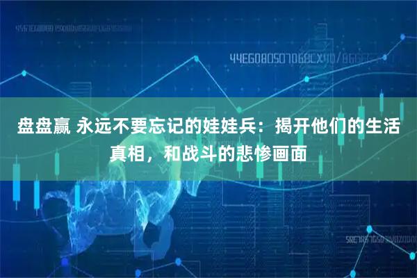 盘盘赢 永远不要忘记的娃娃兵：揭开他们的生活真相，和战斗的悲惨画面