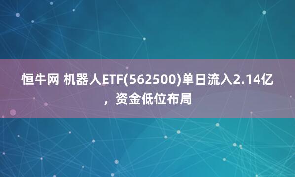 恒牛网 机器人ETF(562500)单日流入2.14亿，资金低位布局