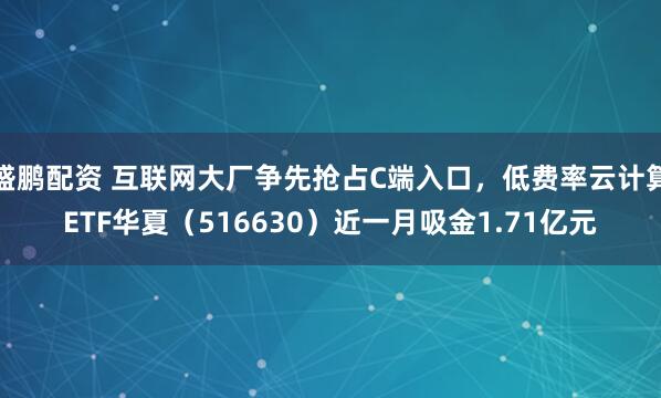 盛鹏配资 互联网大厂争先抢占C端入口，低费率云计算ETF华夏（516630）近一月吸金1.71亿元