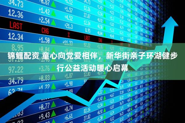 锦鲤配资 童心向党爱相伴，新华街亲子环湖健步行公益活动暖心启幕