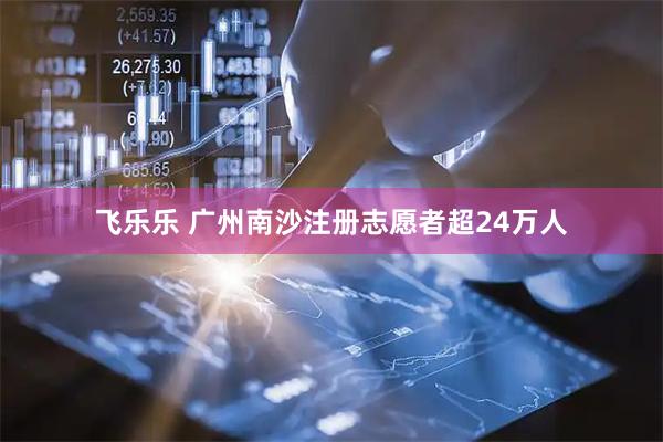 飞乐乐 广州南沙注册志愿者超24万人