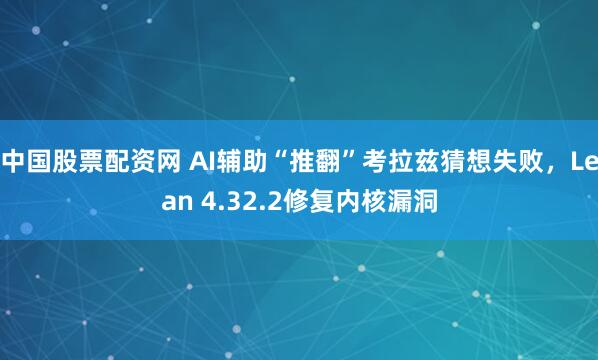中国股票配资网 AI辅助“推翻”考拉兹猜想失败，Lean 4.32.2修复内核漏洞